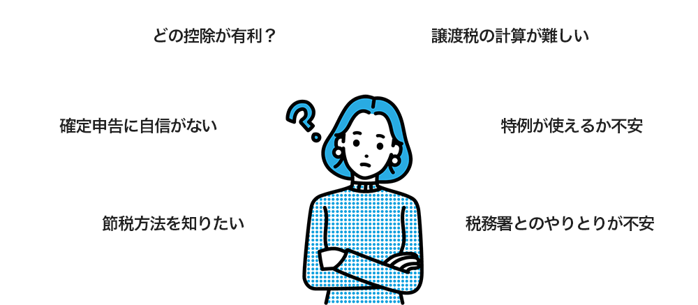 •特例が使えるか不安•節税方法を知りたい•どの控除が有利？•譲渡税の計算が難しい•確定申告に自信がない•税務署とのやりとりが不安